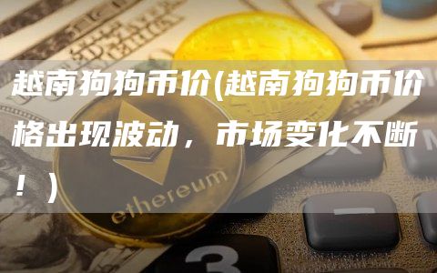 越南狗狗币价 - 越南狗狗币价格出现波动，市场变化不断！